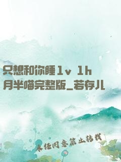 只想和你睡1v 1h月半喵完整版